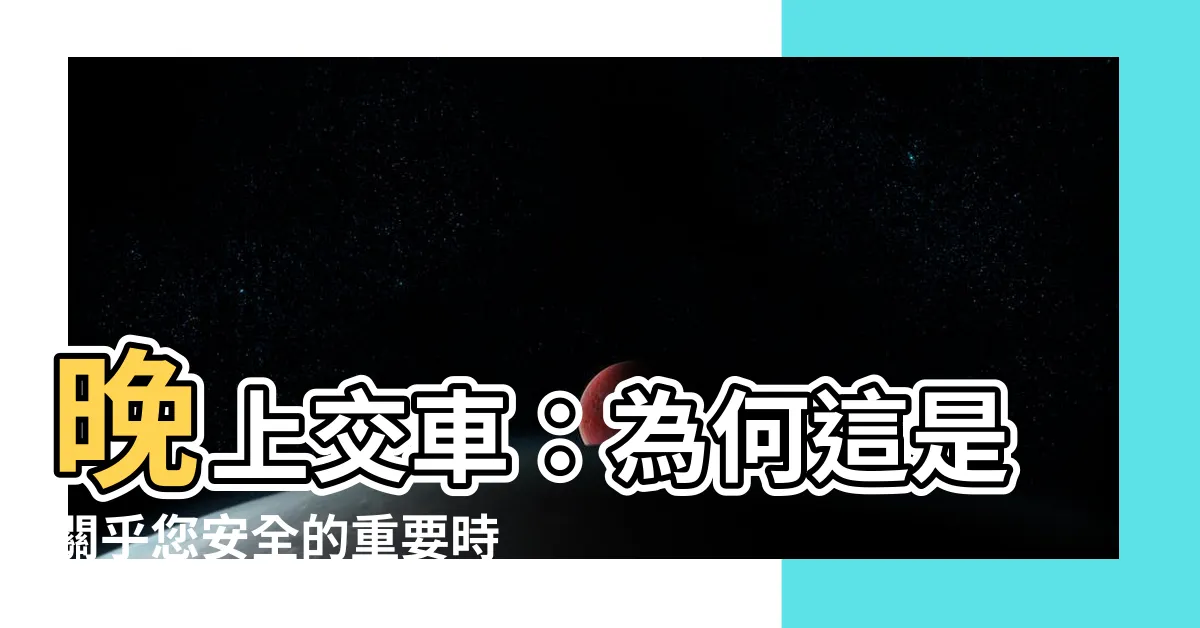 【晚上交車好嗎】晚上交車：為何這是關乎您安全的重要時刻?