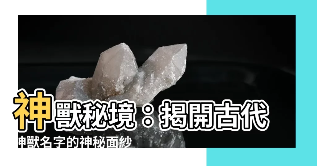【古代神獸名字】神獸秘境：揭開古代神獸名字的神秘面紗
