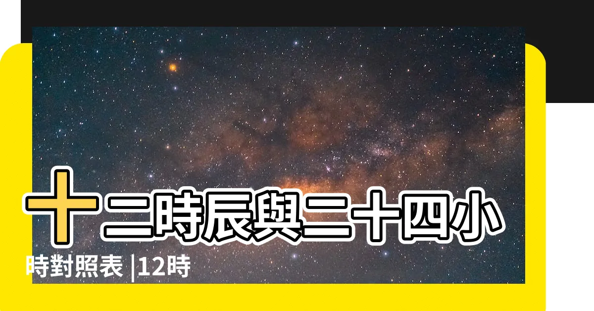 【時辰對照表十二時辰】十二時辰與二十四小時對照表 |12時辰時間表 |十二時辰對照表對應時間 |