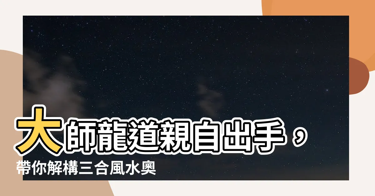 【龍道 風水】大師龍道親自出手，帶你解構三合風水奧秘