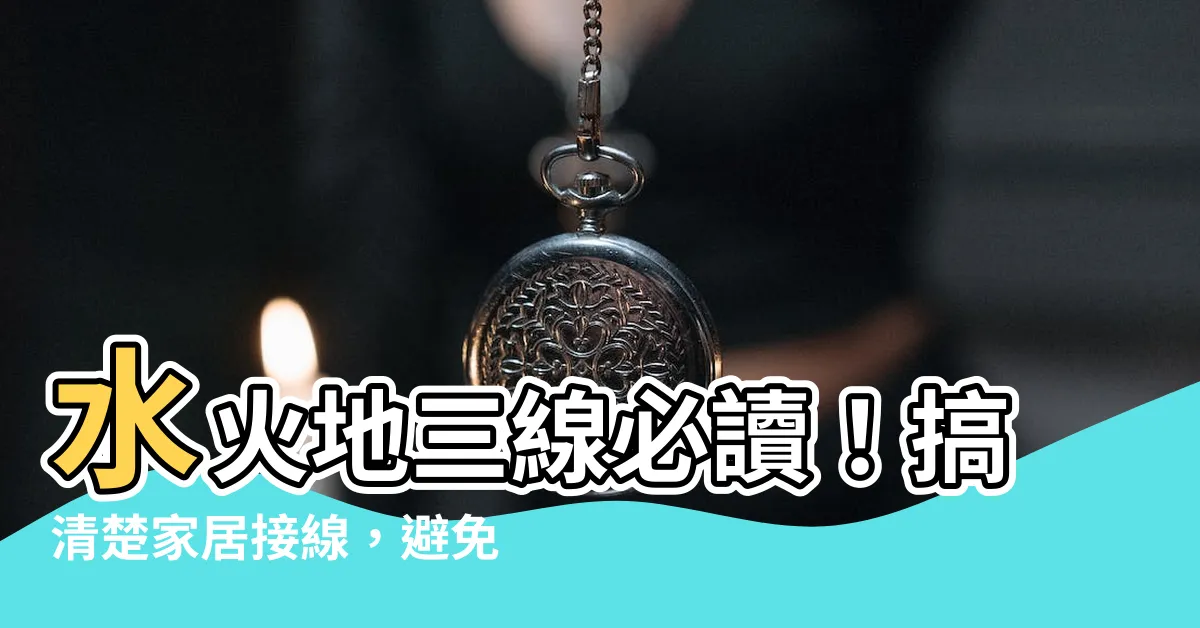 【火水地線】水火地三線必讀！搞清楚家居接線，避免電器故障