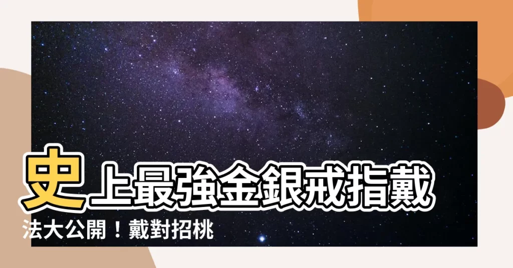 【金銀戒指怎麼戴】史上最強金銀戒指戴法大公開！戴對招桃花、保平安、旺事業