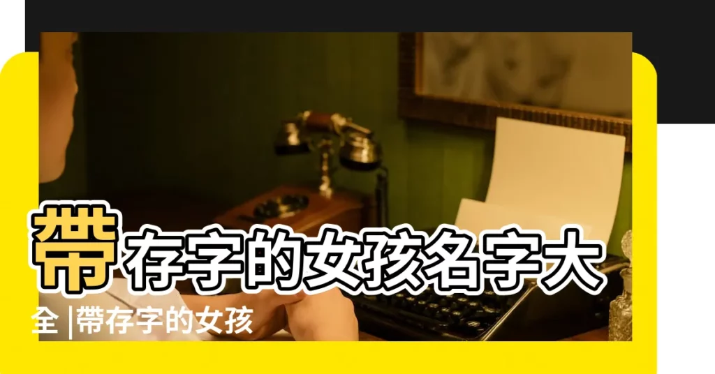 帶存字的女孩名字大全 |帶存字的女孩名字大全 |唯美古風的女孩名字含存兩字帶存字女孩名字有哪些 |【帶存女孩名字好聽的名字】