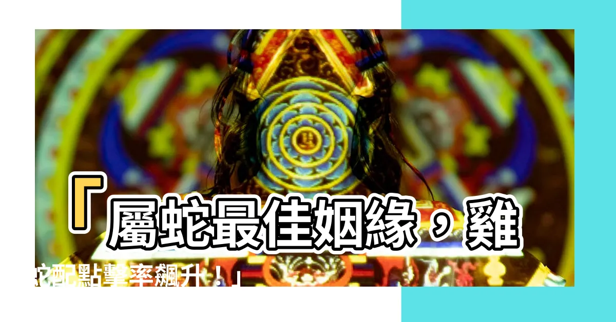 【雞蛇配】「屬蛇最佳姻緣，雞蛇配點擊率飆升！」