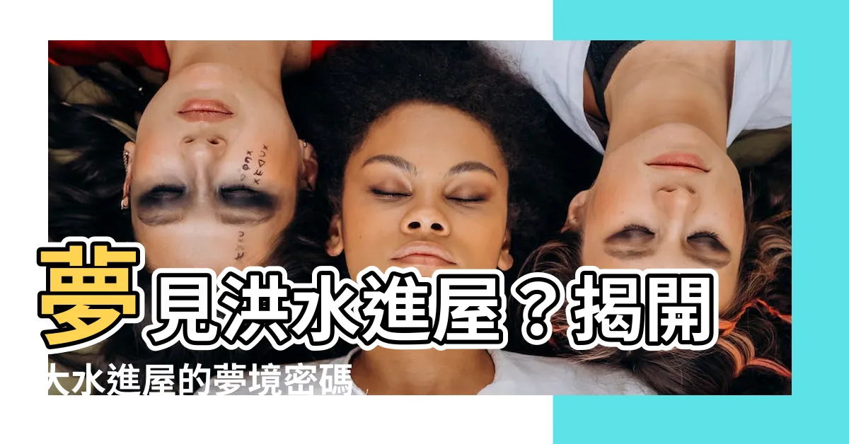 【夢見大水進屋】夢見洪水進屋？揭開大水進屋的夢境密碼！