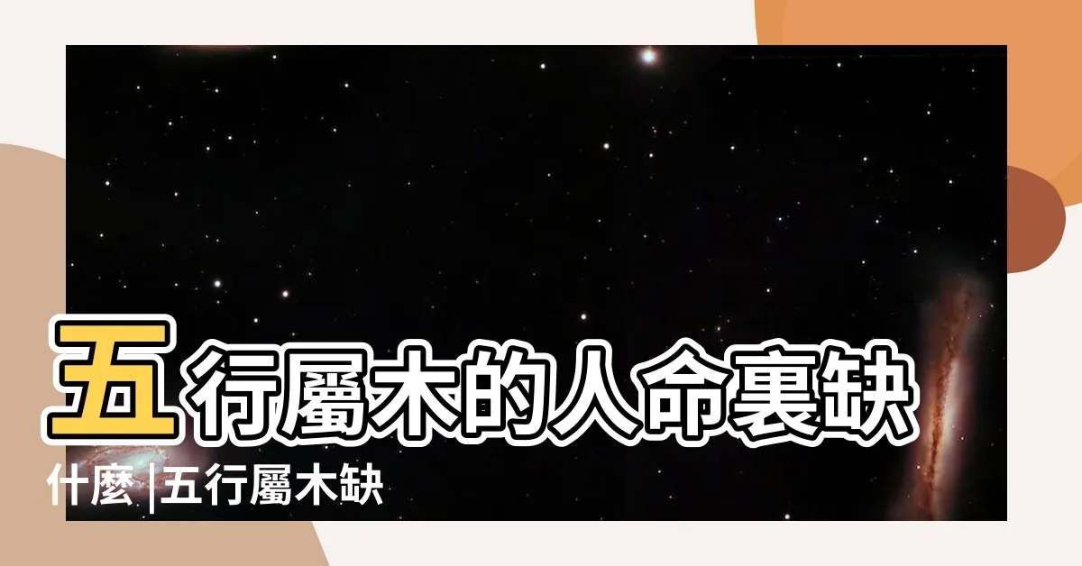 【屬木的人缺什麼】五行屬木的人命裏缺什麼 |五行屬木缺什麼 |五行屬木的人缺什麼忌諱什麼 |