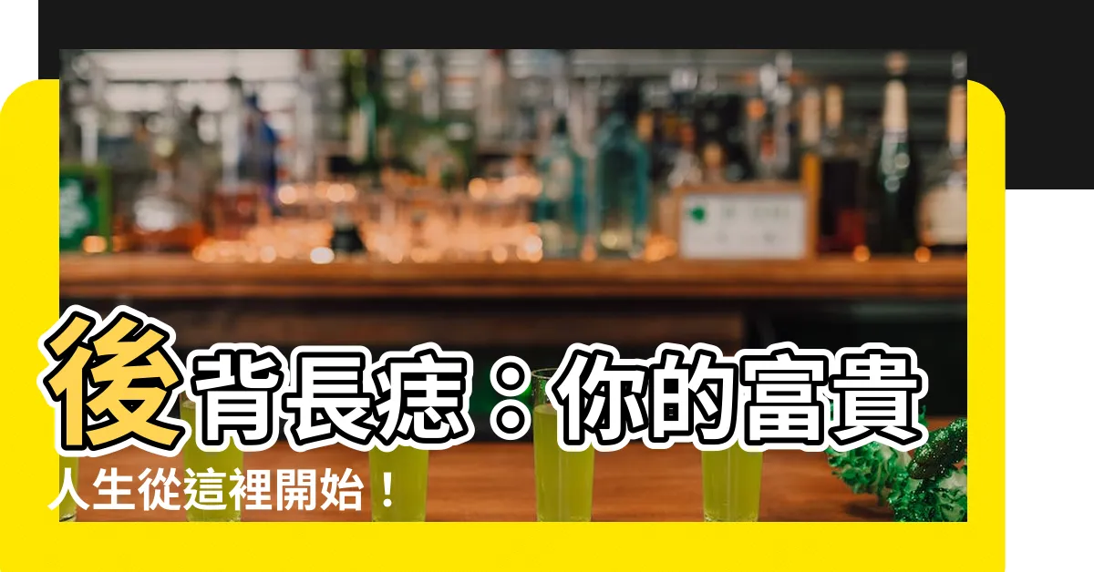 【後背長痣】後背長痣：你的富貴人生從這裡開始！