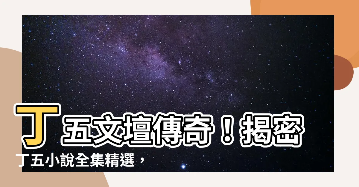 【丁五】丁五文壇傳奇！揭密丁五小説全集精選，等你來收藏！