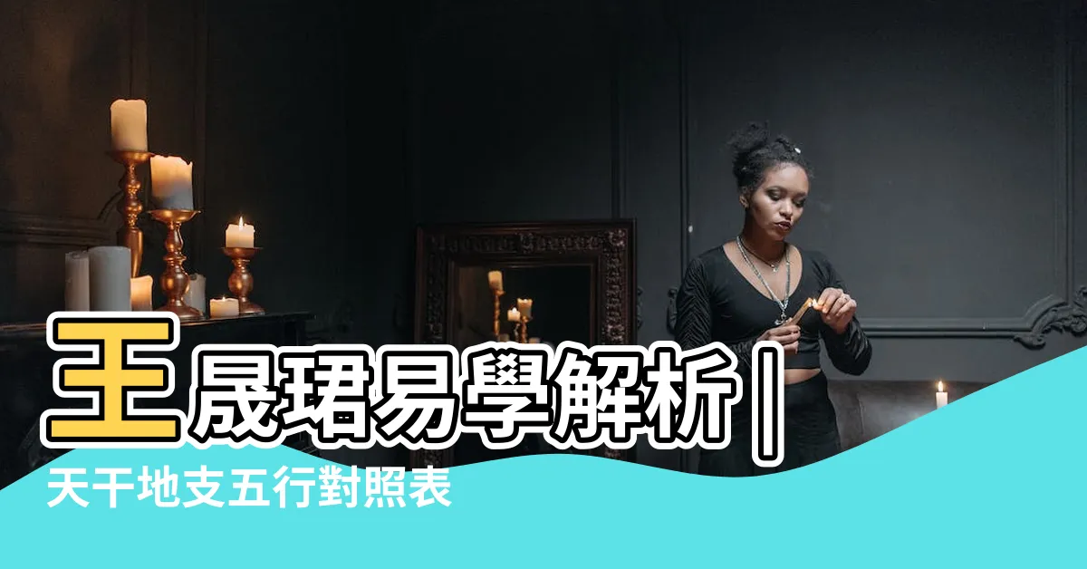 【天干地支對應五行】王晟珺易學解析 |天干地支五行對照表 |天干地支的五行屬性 |