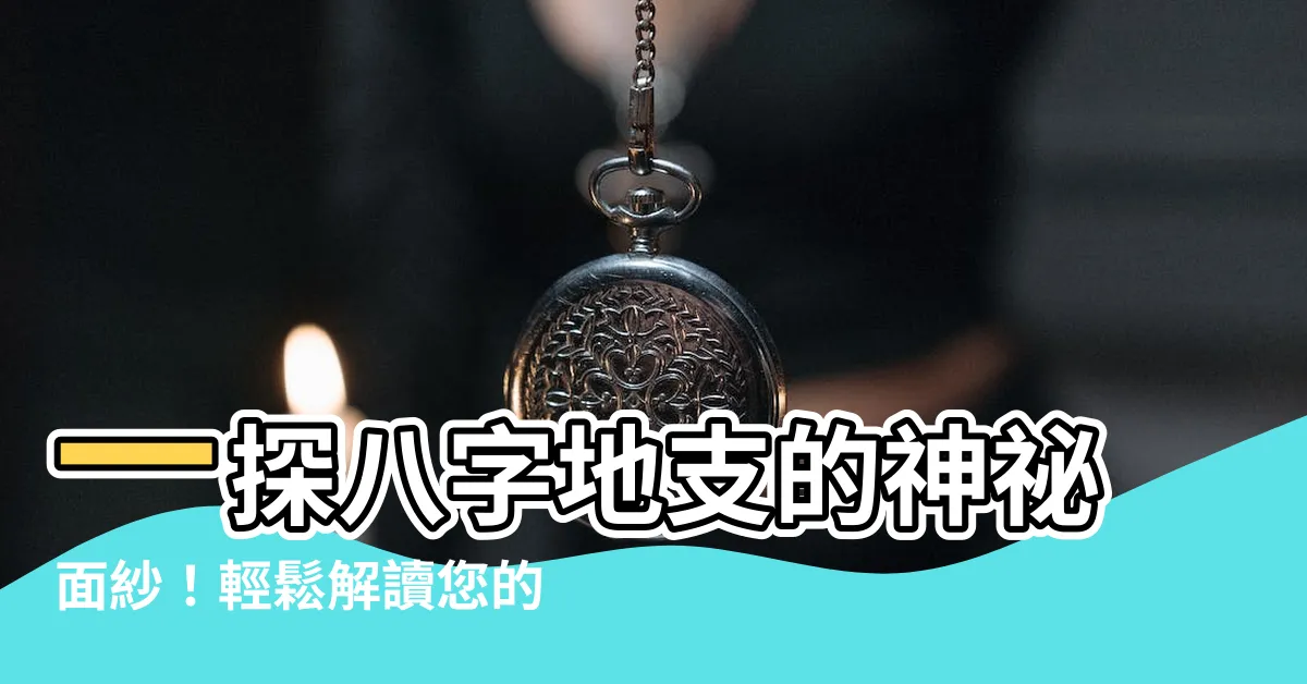 【八字地支怎麼看】一探八字地支的神秘面紗！輕鬆解讀您的運勢軌跡