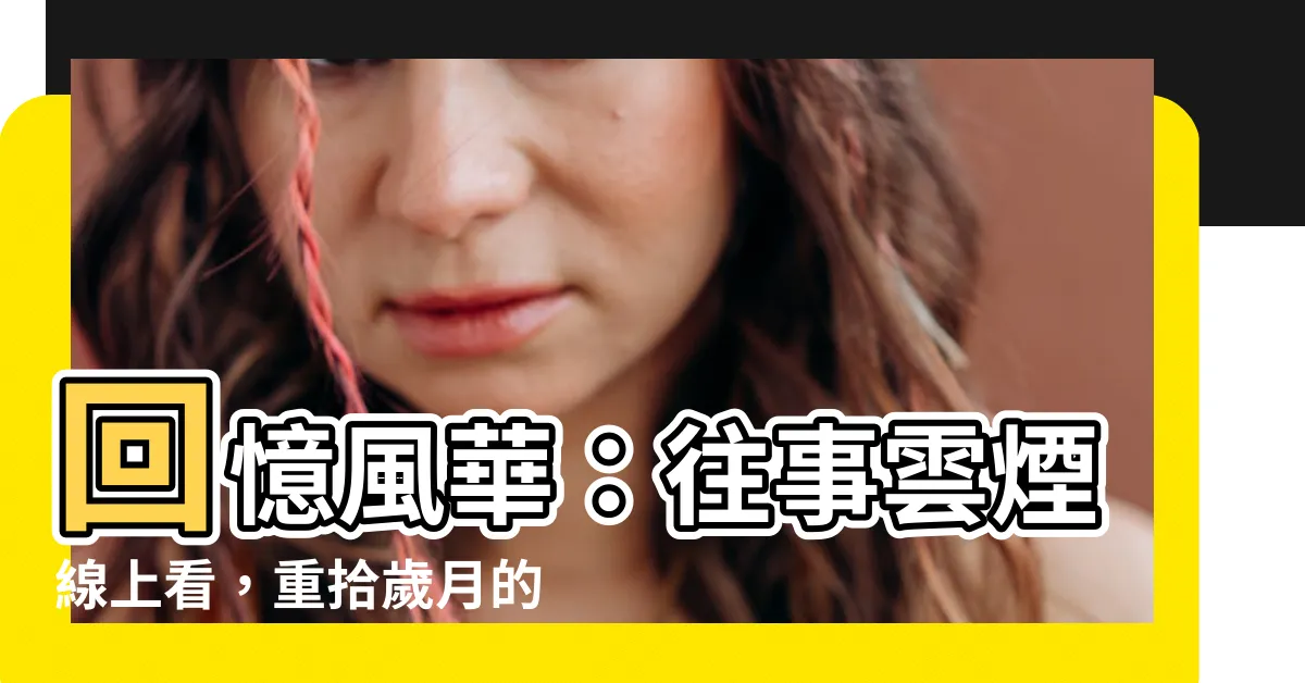 【往事雲煙線上看】回憶風華：往事雲煙線上看，重拾歲月的情感旋律