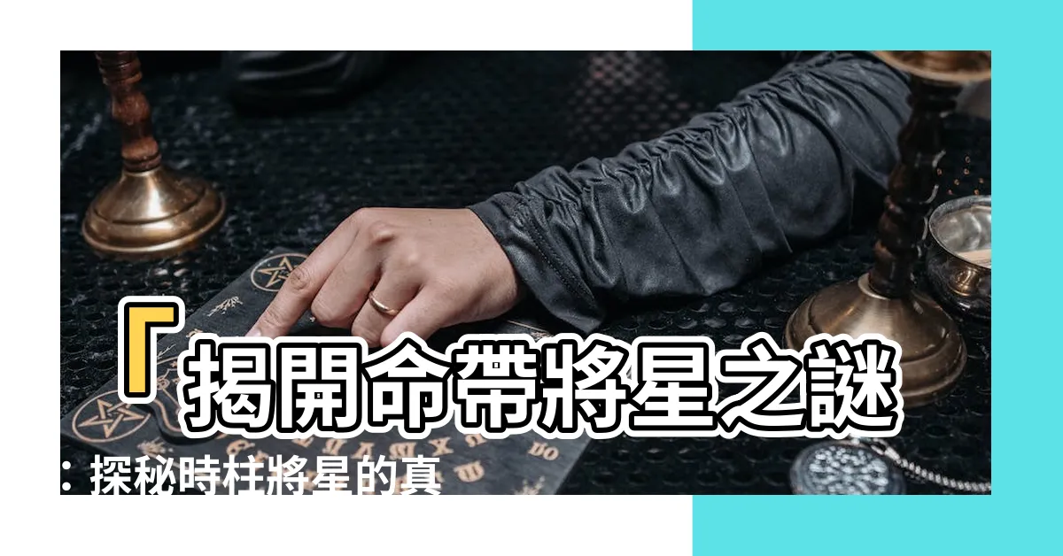 【時柱將星】「揭開命帶將星之謎：探秘時柱將星的真正意義與查法」