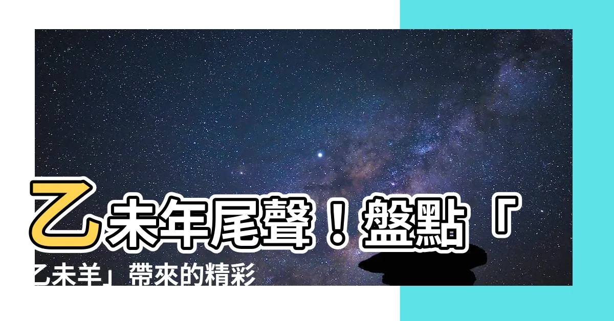 【乙未】乙未年尾聲！盤點「乙未羊」帶來的精彩花絮