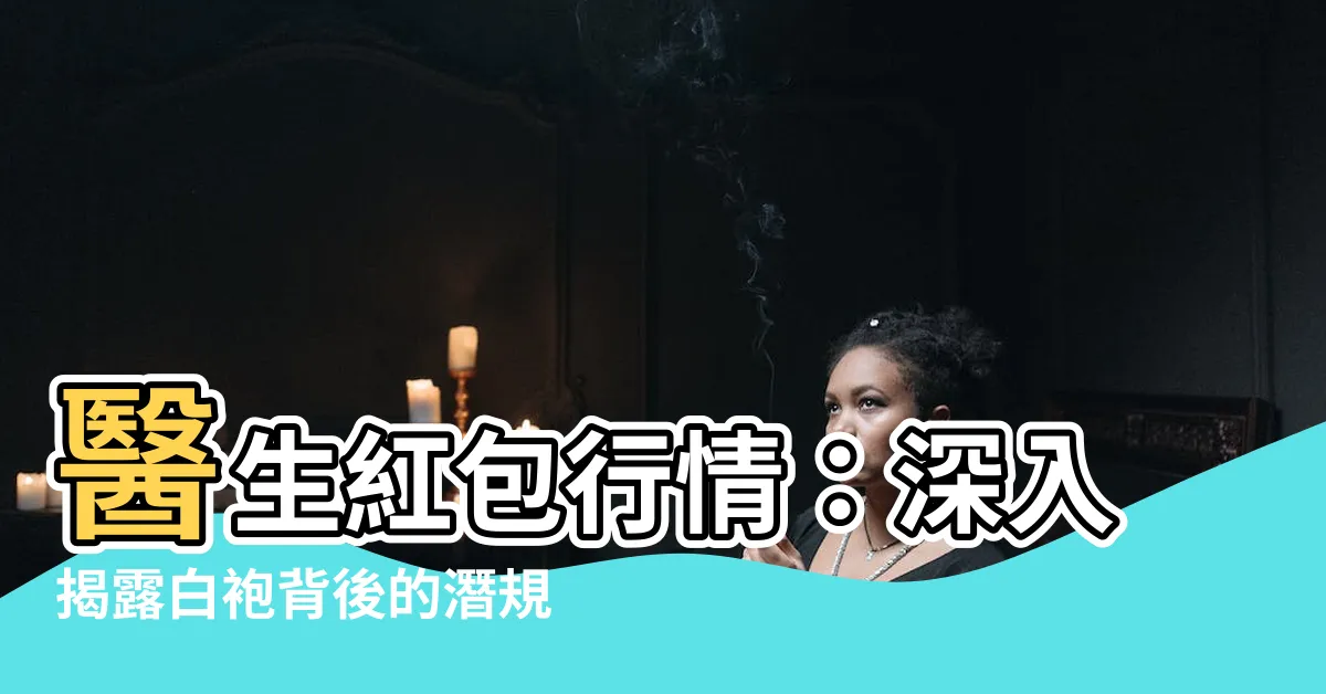 【醫生紅包行情】醫生紅包行情：深入揭露白袍背後的潛規則
