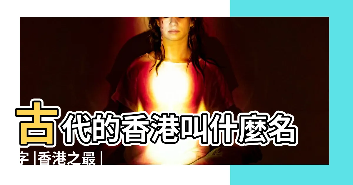 【香港古代名稱】古代的香港叫什麼名字 |香港之最 |香港地名來源 |