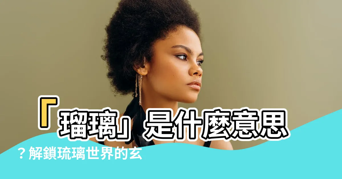 【琉璃 意思】「瑠璃」是什麼意思？解鎖琉璃世界的玄幻魅力！