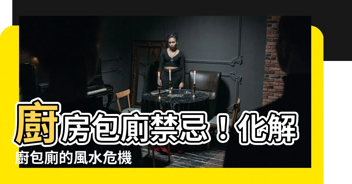 【廚包廁化解】廚房包廁禁忌！化解廚包廁的風水危機