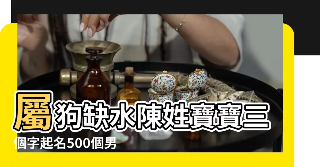 屬狗缺水陳姓寶寶三個字起名500個男孩女孩名分享 |屬虎五行缺水的女孩名字有哪些 |屬狗缺水女孩名字大全 |【2017屬狗缺水女孩名字】