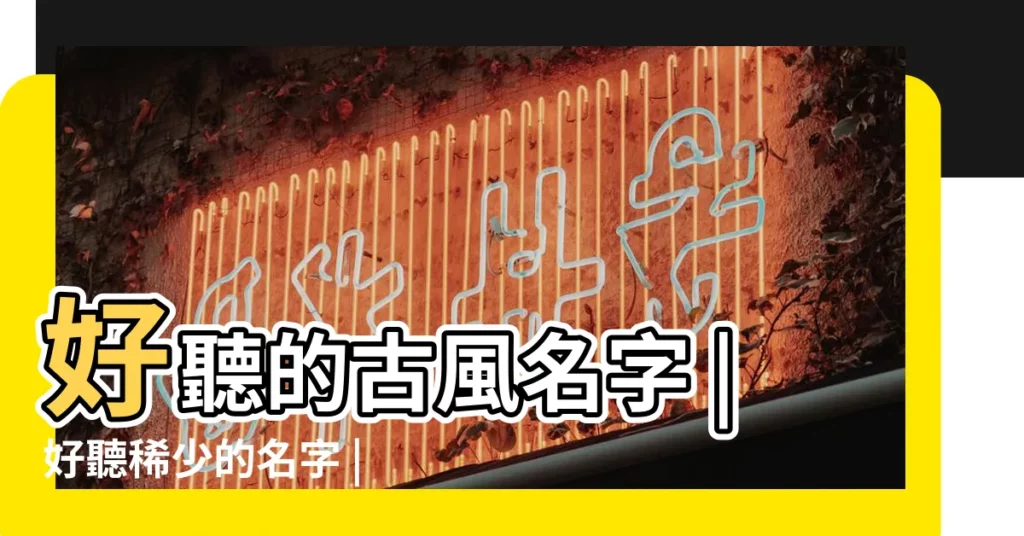 好聽的古風名字 |好聽稀少的名字 |古風名字 |【古風現代名字大全】