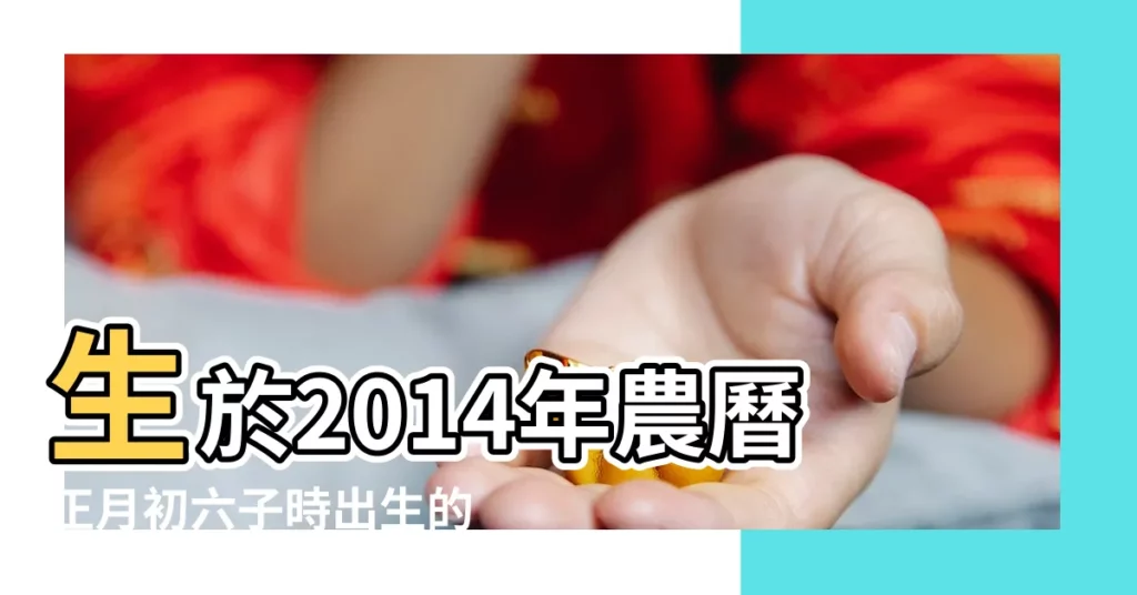 生於2014年農曆正月初六子時出生的男孩命運如何 |2014年出生的人命好嗎 |2014年2月5日出生的人命好嗎 |【2014正月初六出生命運】