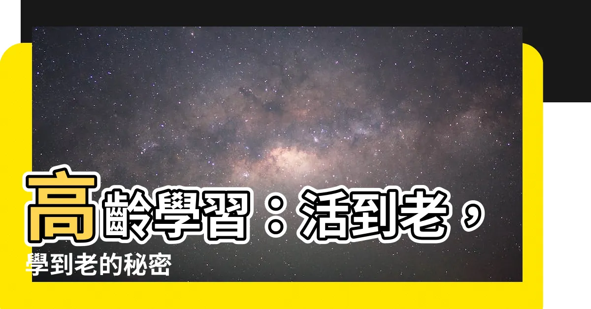 【高齡學習】高齡學習：活到老，學到老的秘密