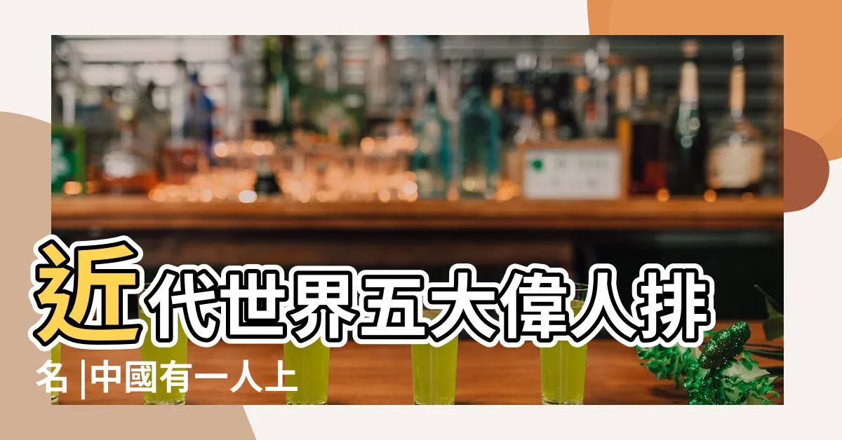 【近代偉人】近代世界五大偉人排名 |中國有一人上榜 |中國近代十大偉人 |