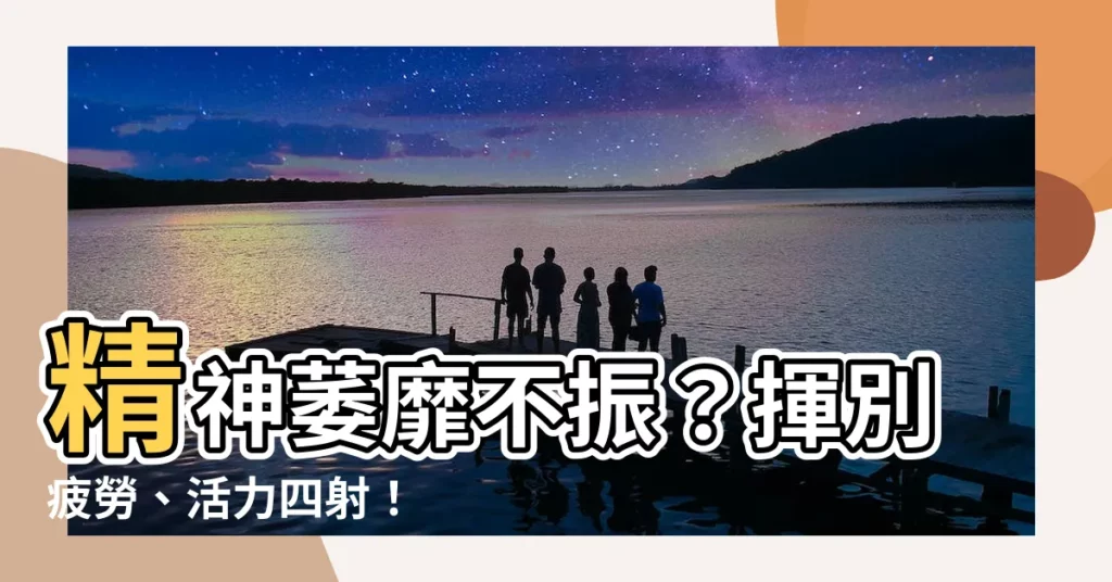 【精神萎靡不振】精神萎靡不振？揮別疲勞、活力四射！