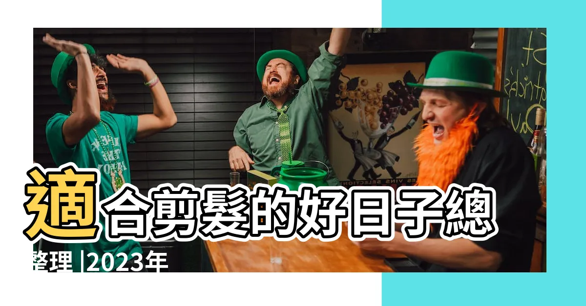 【2023剪髮日子】適合剪髮的好日子總整理 |2023年理髮吉日 |理髮黃道吉日查詢2023 |