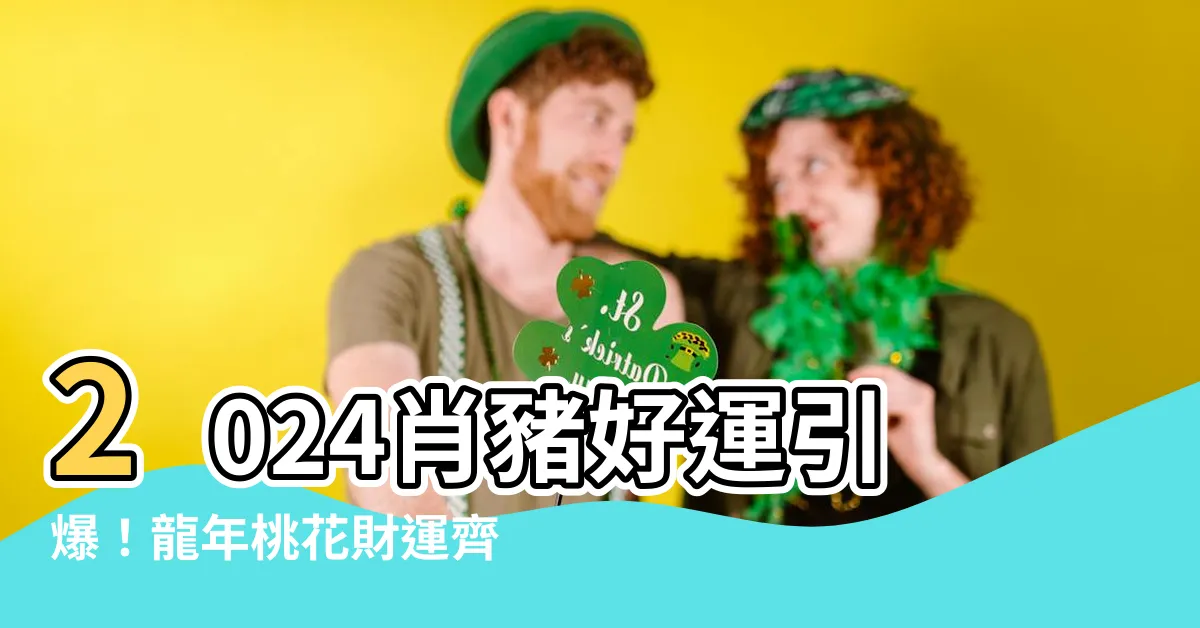 【2024肖豬】2024肖豬好運引爆！龍年桃花財運齊頭並進，旺爆整年！