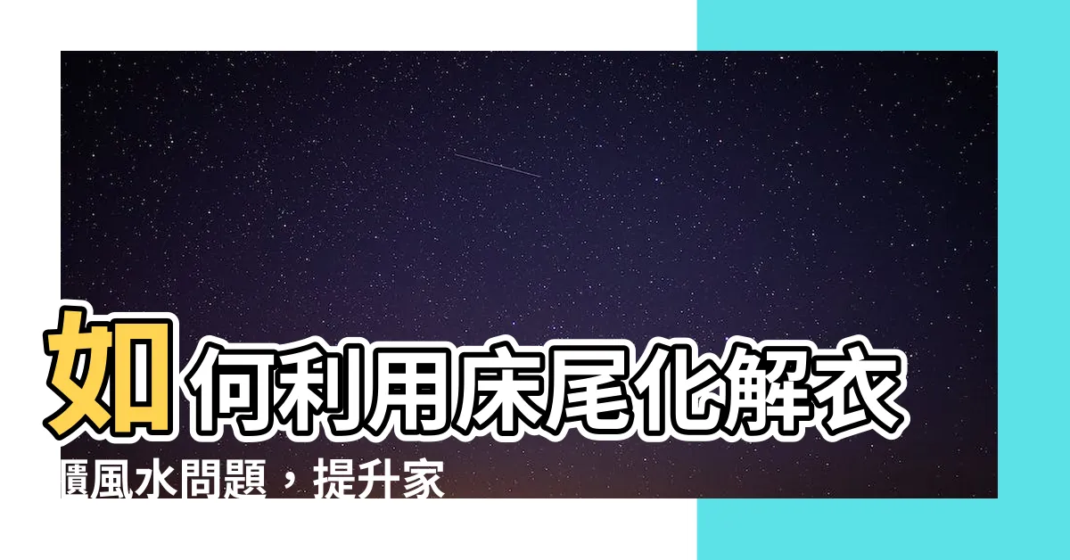 【牀尾對衣櫃 化解】如何利用牀尾化解衣櫃風水問題，提升家居好運