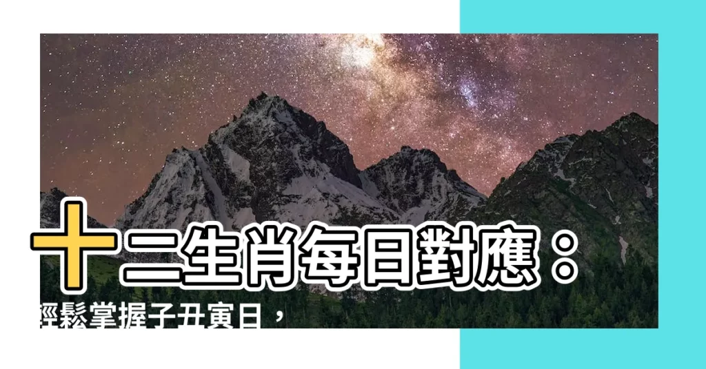 【子醜寅日】十二生肖每日對應：輕鬆掌握子醜寅日，秒懂每月生肖日！
