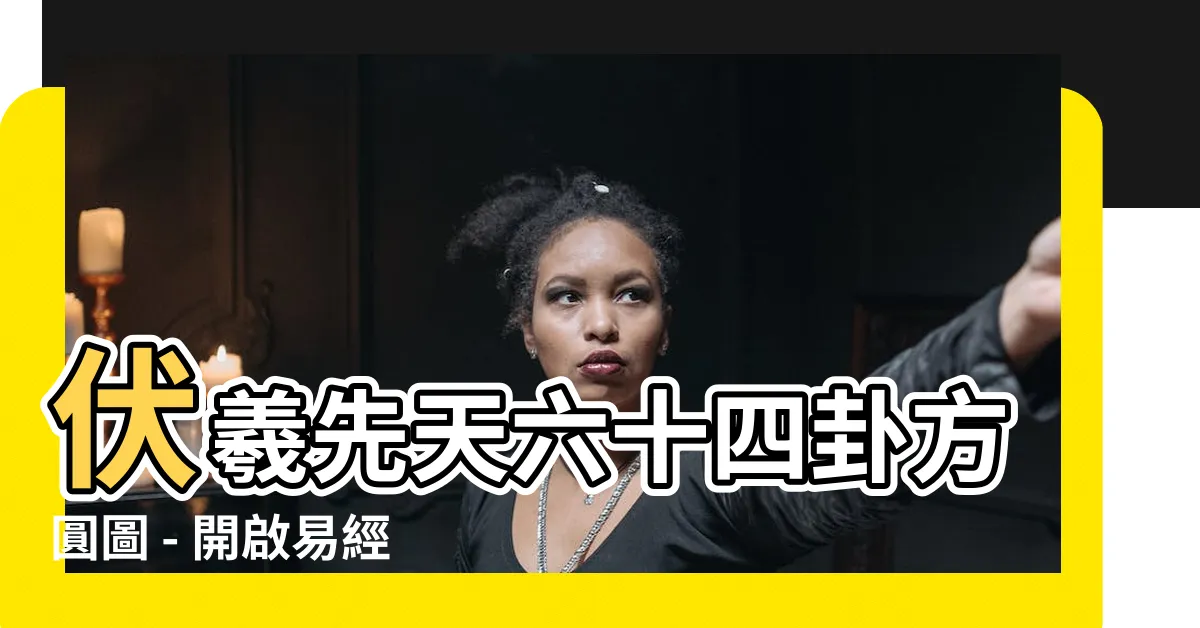 【六十四卦方圓圖】伏羲先天六十四卦方圓圖 - 開啟易經之深度解讀