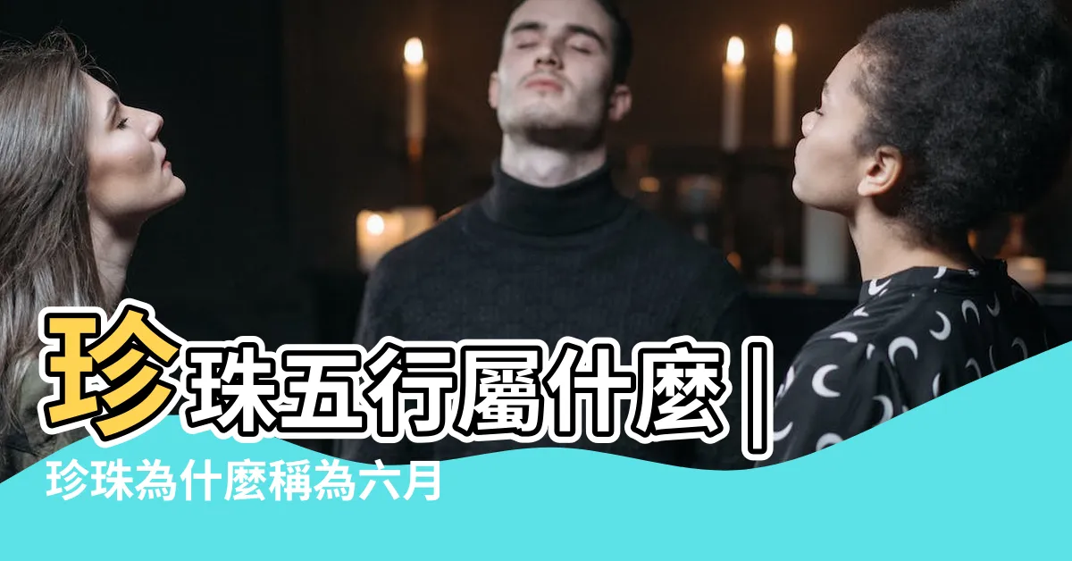 【珍珠五行】珍珠五行屬什麼 |珍珠為什麼稱為六月生辰石 |珍珠屬性五行 |
