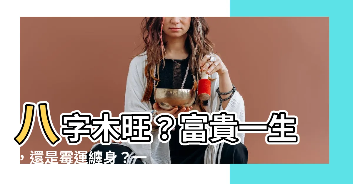 【八字木旺】八字木旺？富貴一生，還是黴運纏身？一文看透你的命運！