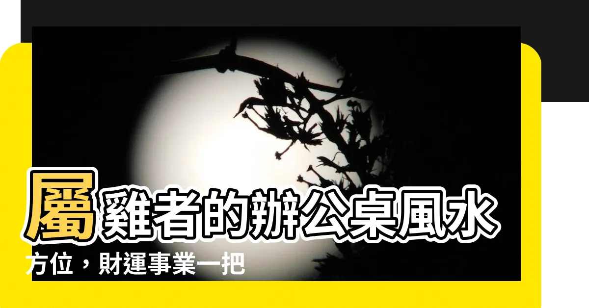 【屬雞辦公桌方位】屬雞者的辦公桌風水方位，財運事業一把抓！