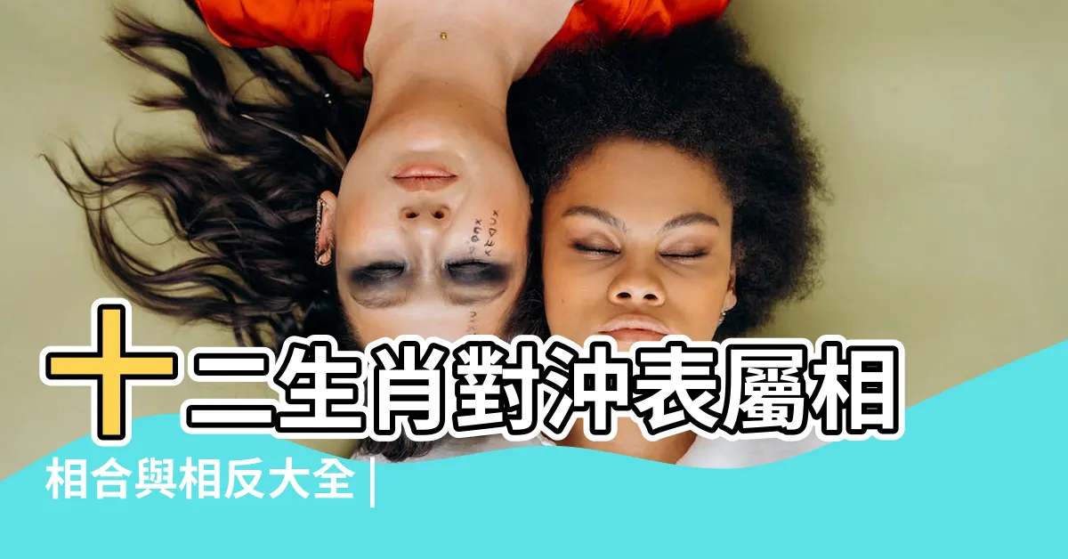 【生肖對衝】十二生肖對沖表屬相相合與相反大全 |十二生肖對沖表 |不能合作更不能結婚 |