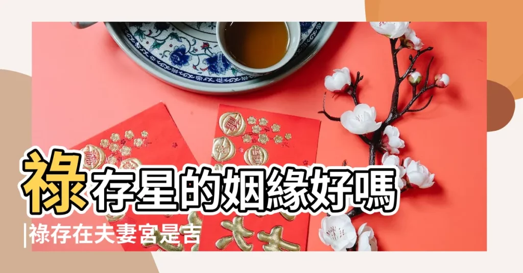 祿存星的姻緣好嗎 |祿存在夫妻宮是吉是兇 |夫妻宮在祿存星的配偶長相好嗎 |【夫妻宮有祿存不好的嗎】