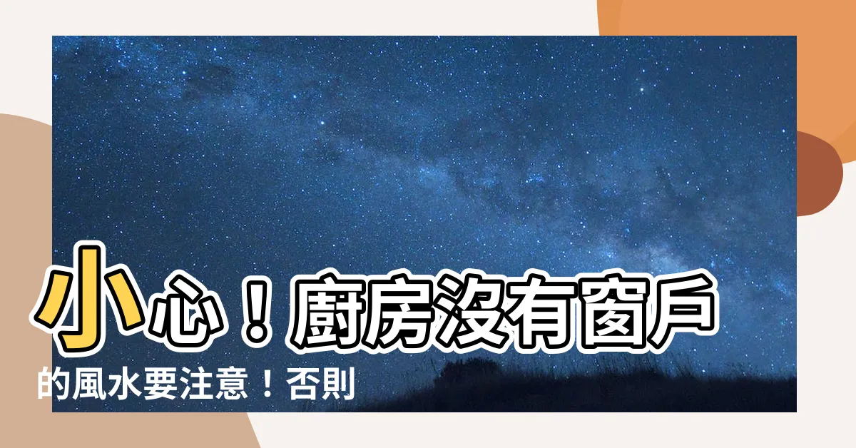 【廚房沒有窗户風水】小心！廚房沒有窗户的風水要注意！否則，神仙也難救！