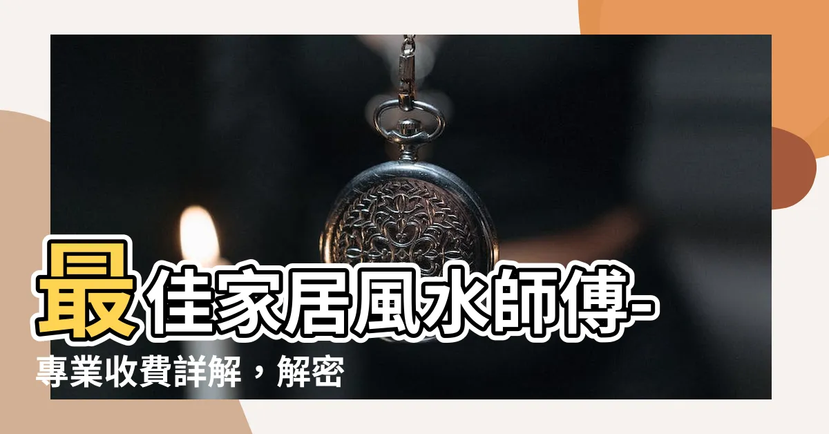 【家居 風水 收費】最佳家居風水師傅-專業收費詳解，解密2024全港風水趨勢