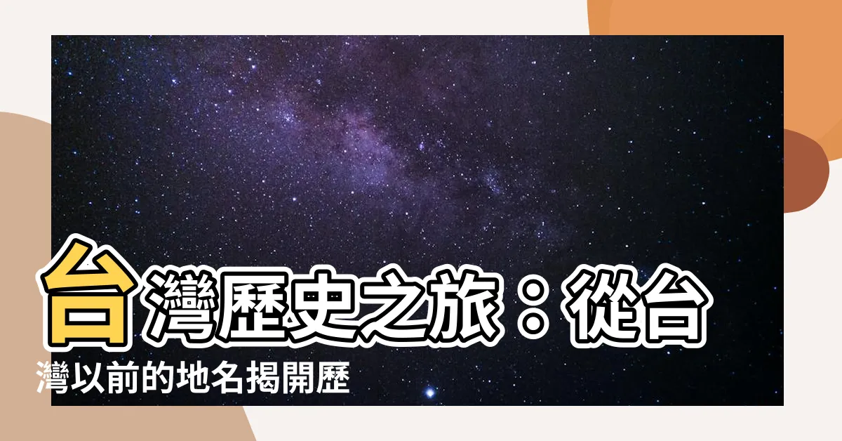 【台灣以前的地名】台灣歷史之旅：從台灣以前的地名揭開歷史迷霧