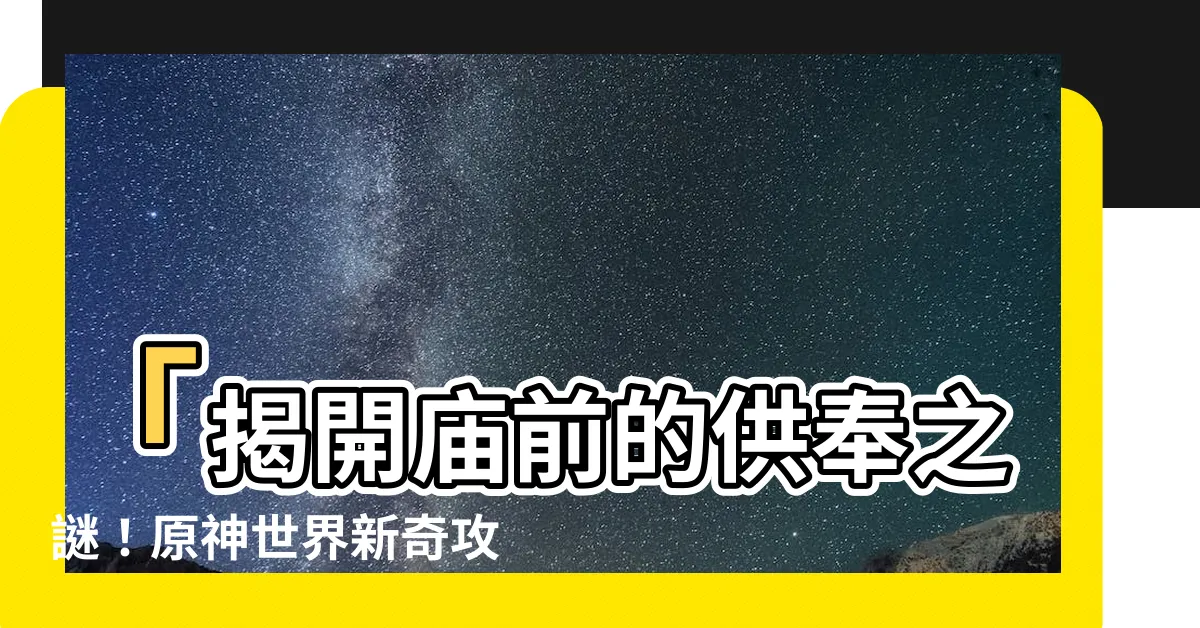 【廟前的供奉】「揭開廟前的供奉之謎！原神世界新奇攻略分享」