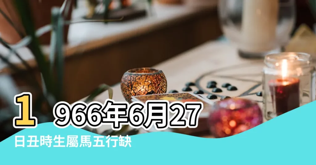 1966年6月27日丑時生屬馬五行缺什麼 |1966年6月6日戌時出生五行缺什麼 |1966年6月29日是水命還是木命 |【1966年6月喜水還是】