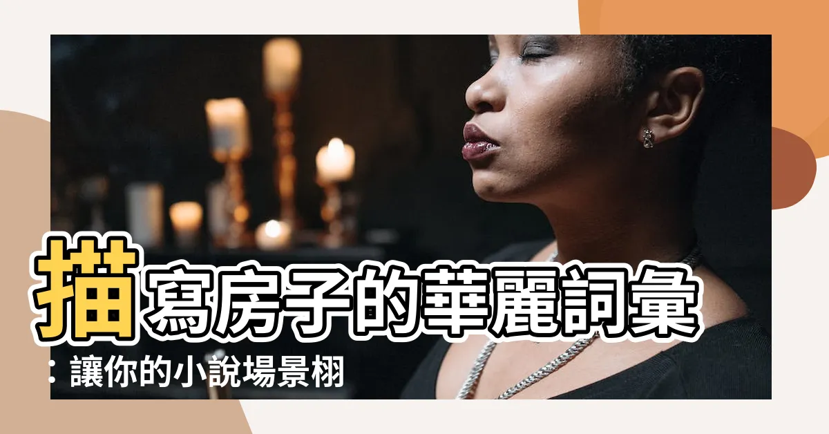 【房子的詞彙】描寫房子的華麗詞彙：讓你的小説場景栩栩如生