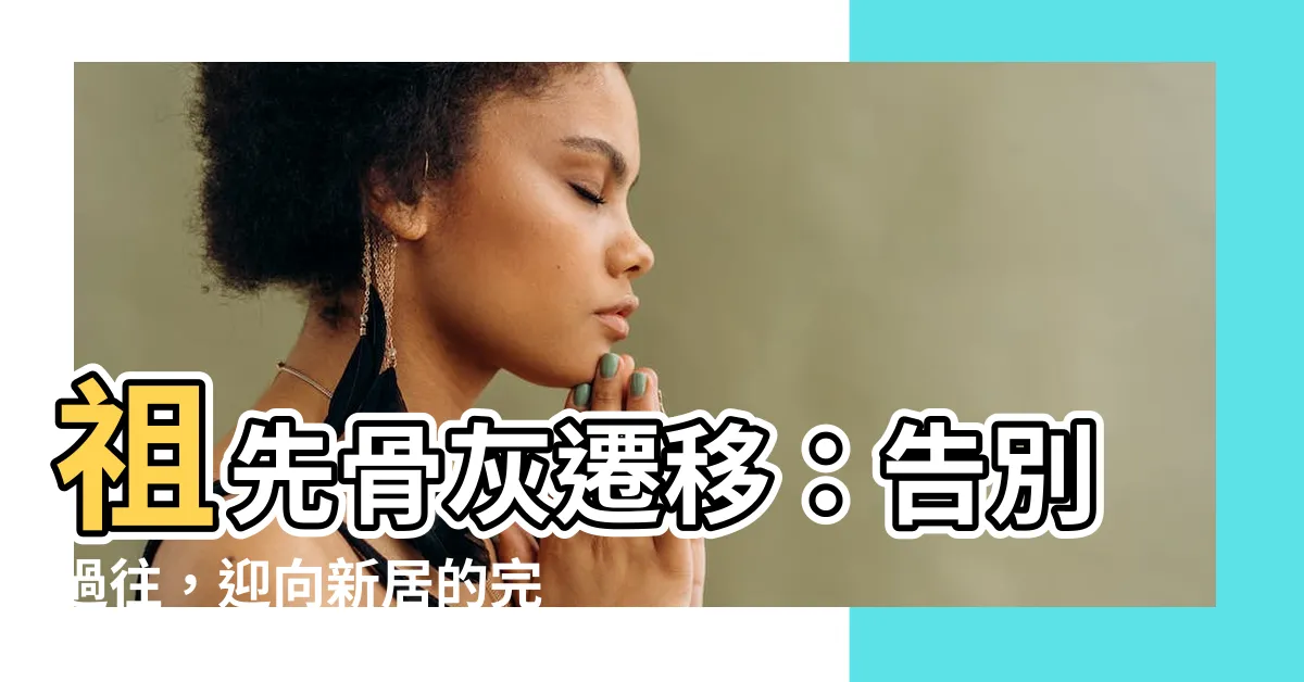 【祖先骨灰遷移】祖先骨灰遷移：告別過往，迎向新居的完整指南