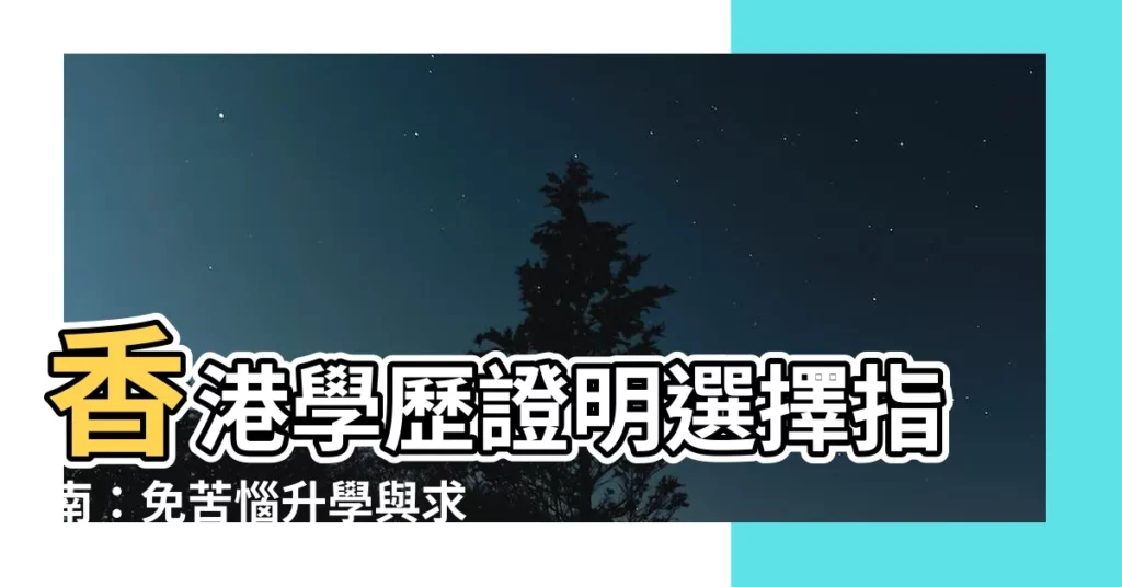 【學歷證明 香港】香港學歷證明選擇指南:免苦惱升學與求職的必備攻略