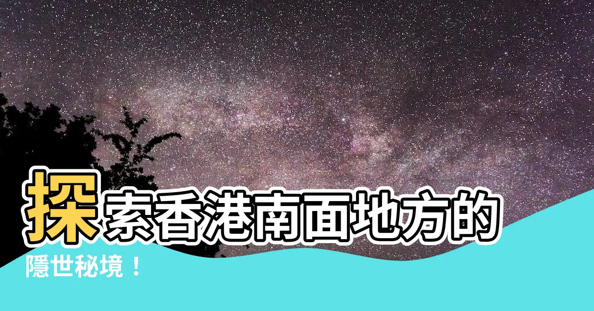 【香港南面地方】探索香港南面地方的隱世秘境！