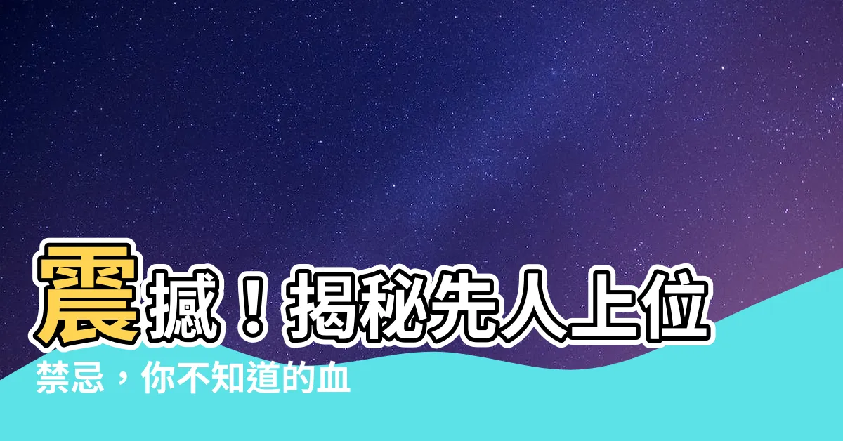 【先人上位禁忌】震撼！揭秘先人上位禁忌，你不知道的血脈傳承之謎！