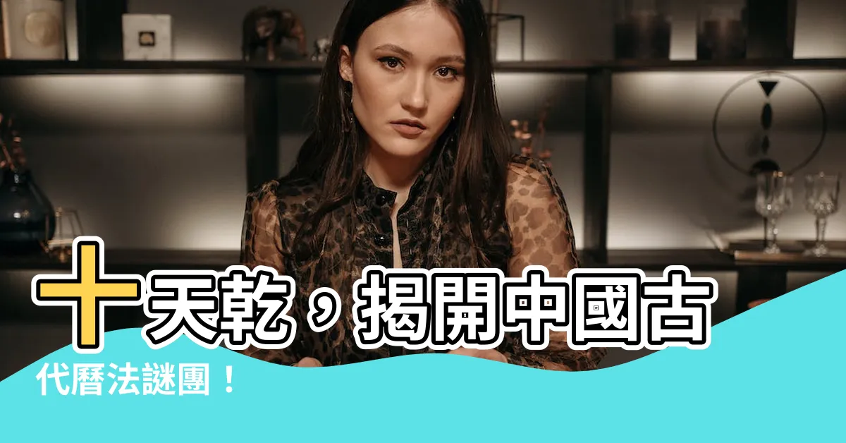 【十天乾】十天乾，揭開中國古代曆法謎團！