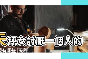 【天秤女生討厭一個男生】天秤女討厭一個人的表現有哪些 |天秤座女生討厭什麼類型的男生 |天秤座女生討厭男生什麼樣的行為 |