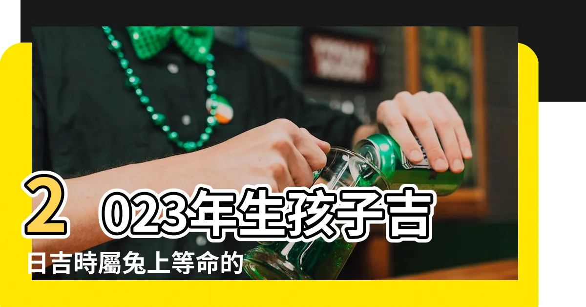 【寶寶出生時辰2023】2023年生孩子吉日吉時屬兔上等命的出生時辰 |2024年1月30日出生重量 |2023年辰時出生的兔寶寶好嗎什麼時辰出生最好 |